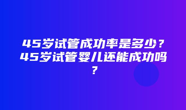 45岁试管成功率是多少？45岁试管婴儿还能成功吗？