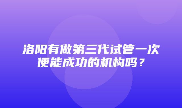 洛阳有做第三代试管一次便能成功的机构吗？