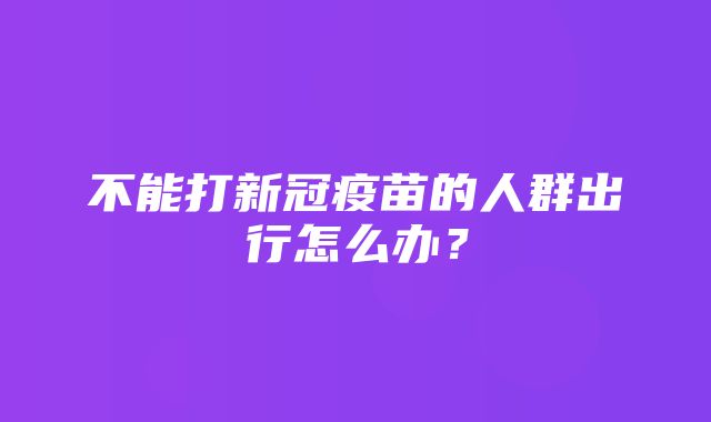 不能打新冠疫苗的人群出行怎么办？