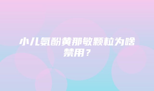 小儿氨酚黄那敏颗粒为啥禁用？