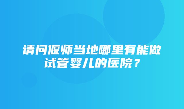 请问偃师当地哪里有能做试管婴儿的医院？