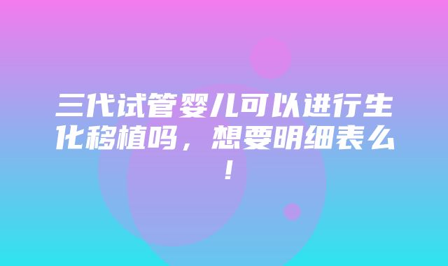 三代试管婴儿可以进行生化移植吗，想要明细表么！