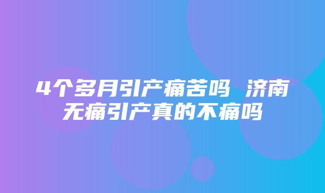 4个多月引产痛苦吗 济南无痛引产真的不痛吗