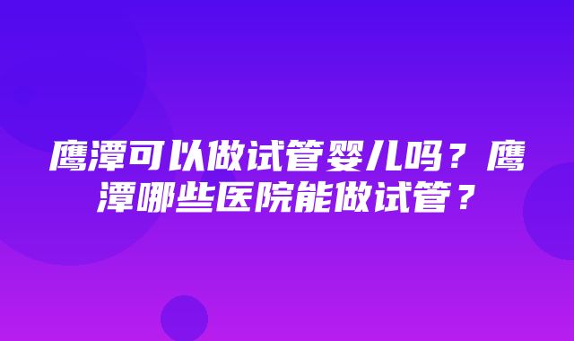 鹰潭可以做试管婴儿吗？鹰潭哪些医院能做试管？