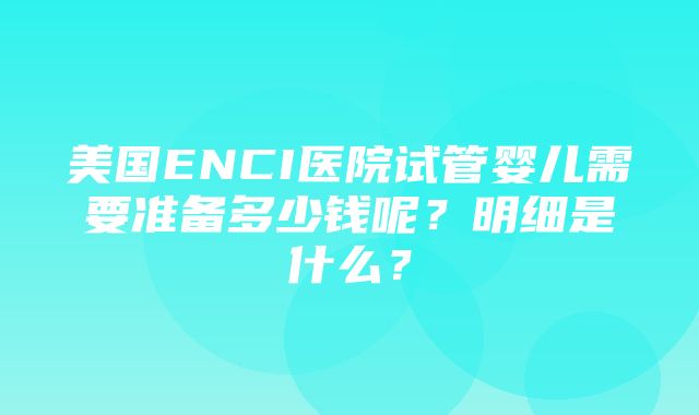 美国ENCI医院试管婴儿需要准备多少钱呢？明细是什么？