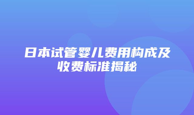 日本试管婴儿费用构成及收费标准揭秘