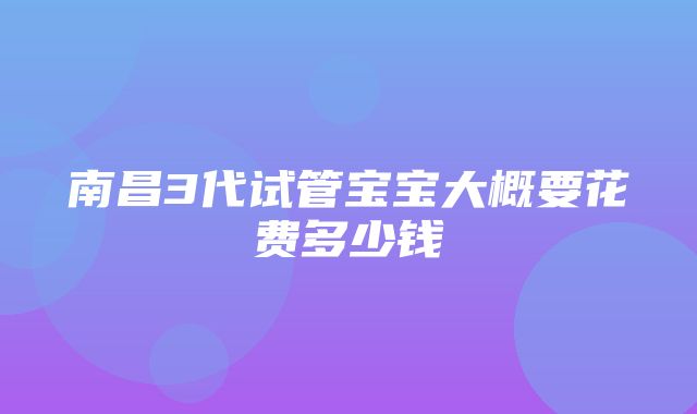 南昌3代试管宝宝大概要花费多少钱