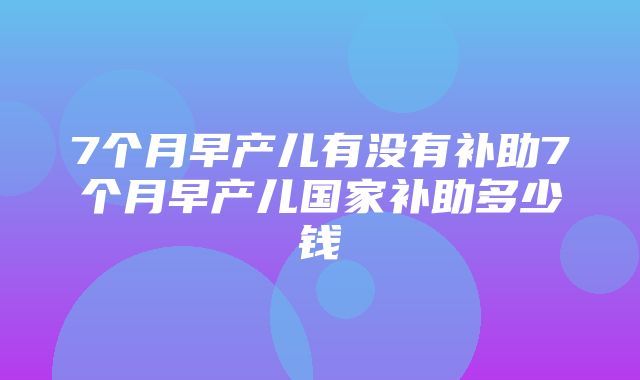 7个月早产儿有没有补助7个月早产儿国家补助多少钱