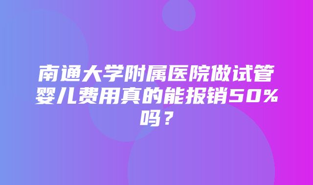 南通大学附属医院做试管婴儿费用真的能报销50%吗？