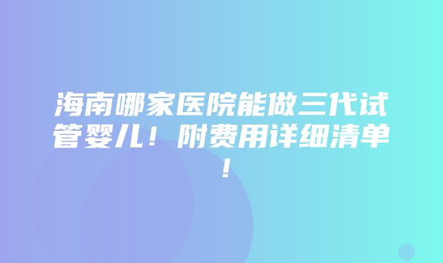 海南哪家医院能做三代试管婴儿！附费用详细清单！