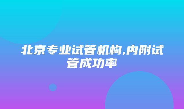 北京专业试管机构,内附试管成功率