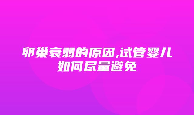 卵巢衰弱的原因,试管婴儿如何尽量避免