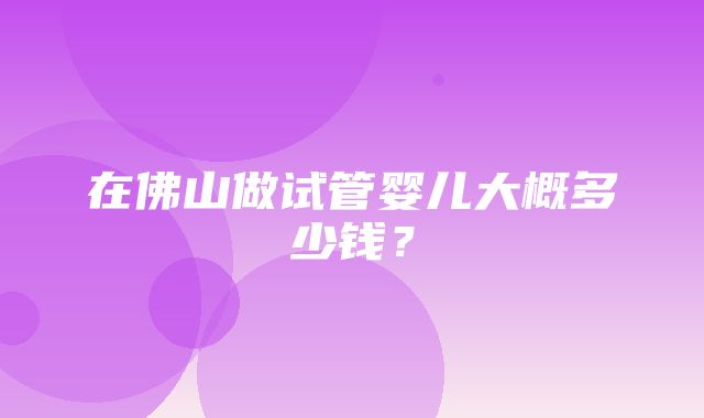 在佛山做试管婴儿大概多少钱？