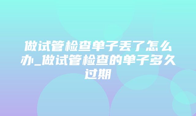 做试管检查单子丢了怎么办_做试管检查的单子多久过期