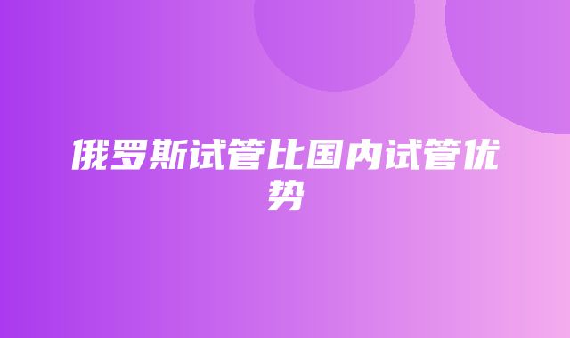 俄罗斯试管比国内试管优势