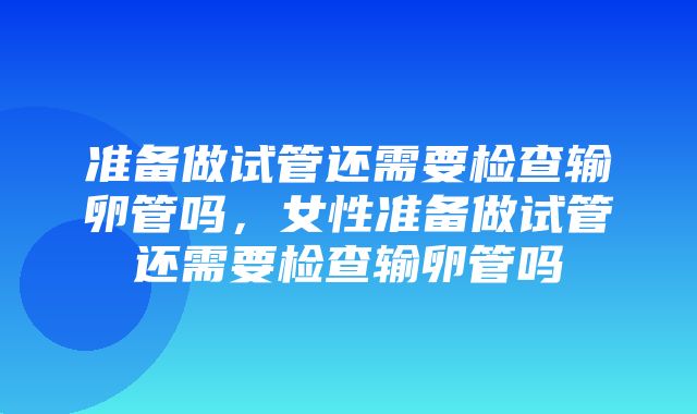 准备做试管还需要检查输卵管吗，女性准备做试管还需要检查输卵管吗