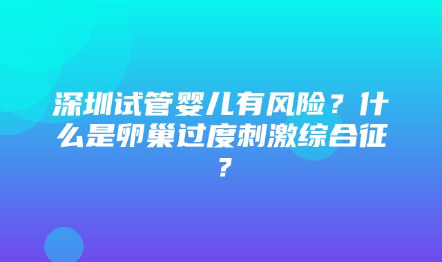 深圳试管婴儿有风险？什么是卵巢过度刺激综合征？