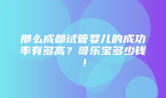 那么成都试管婴儿的成功率有多高？哥乐宝多少钱！