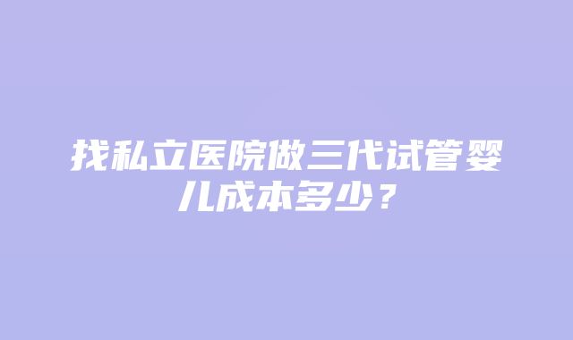 找私立医院做三代试管婴儿成本多少？