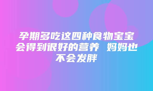 孕期多吃这四种食物宝宝会得到很好的营养 妈妈也不会发胖