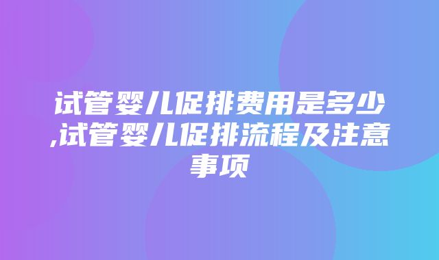 试管婴儿促排费用是多少,试管婴儿促排流程及注意事项