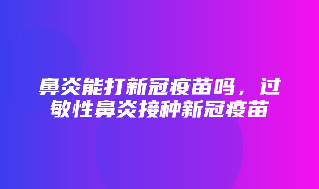 鼻炎能打新冠疫苗吗，过敏性鼻炎接种新冠疫苗