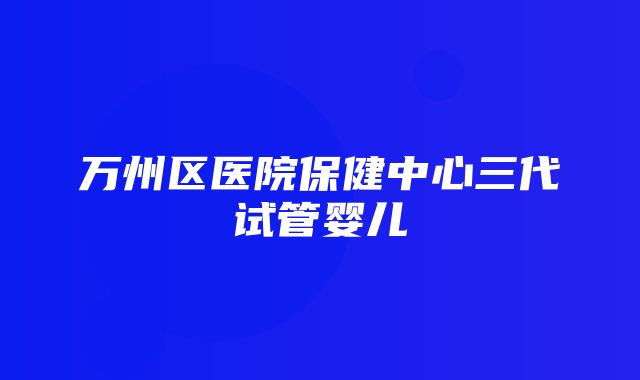 万州区医院保健中心三代试管婴儿