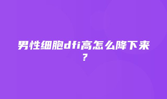 男性细胞dfi高怎么降下来？