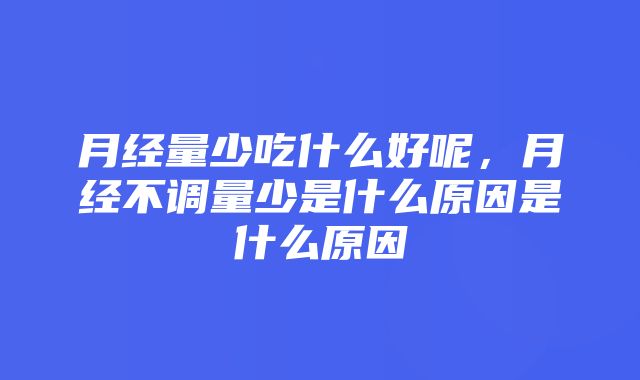 月经量少吃什么好呢，月经不调量少是什么原因是什么原因