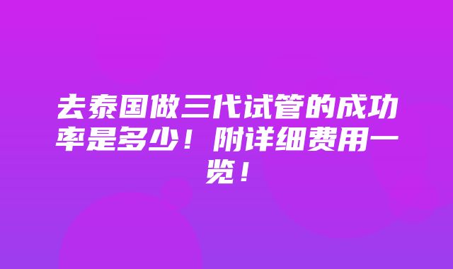 去泰国做三代试管的成功率是多少！附详细费用一览！