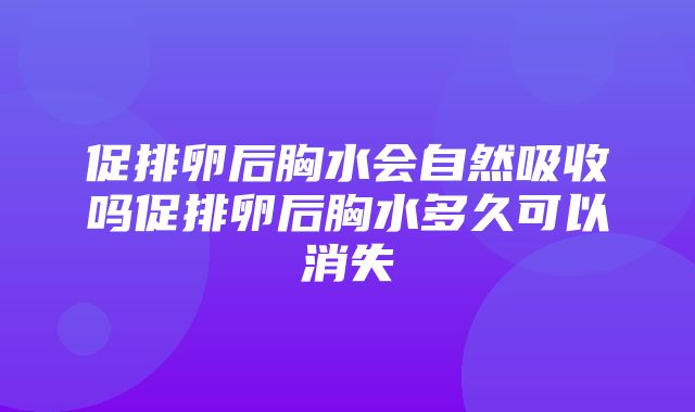 促排卵后胸水会自然吸收吗促排卵后胸水多久可以消失