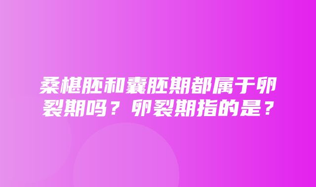 桑椹胚和囊胚期都属于卵裂期吗？卵裂期指的是？