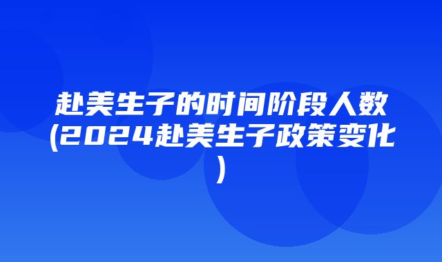 赴美生子的时间阶段人数(2024赴美生子政策变化)