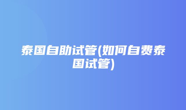 泰国自助试管(如何自费泰国试管)