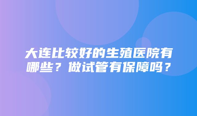 大连比较好的生殖医院有哪些？做试管有保障吗？