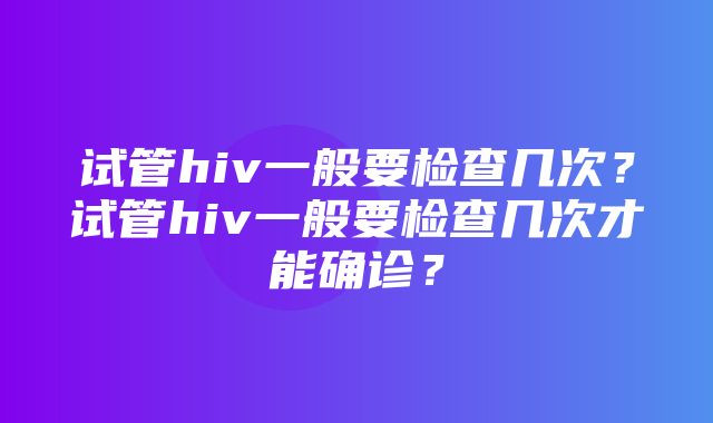 试管hiv一般要检查几次？试管hiv一般要检查几次才能确诊？