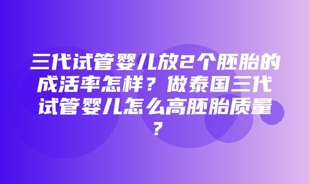 三代试管婴儿放2个胚胎的成活率怎样？做泰国三代试管婴儿怎么高胚胎质量？