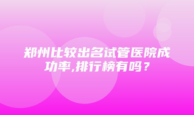 郑州比较出名试管医院成功率,排行榜有吗？