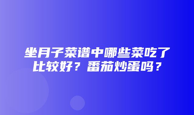 坐月子菜谱中哪些菜吃了比较好？番茄炒蛋吗？