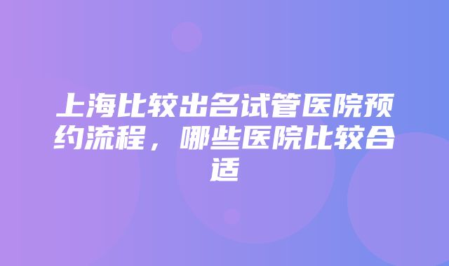 上海比较出名试管医院预约流程，哪些医院比较合适