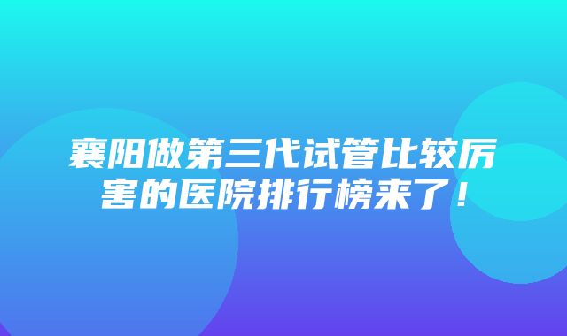 襄阳做第三代试管比较厉害的医院排行榜来了！