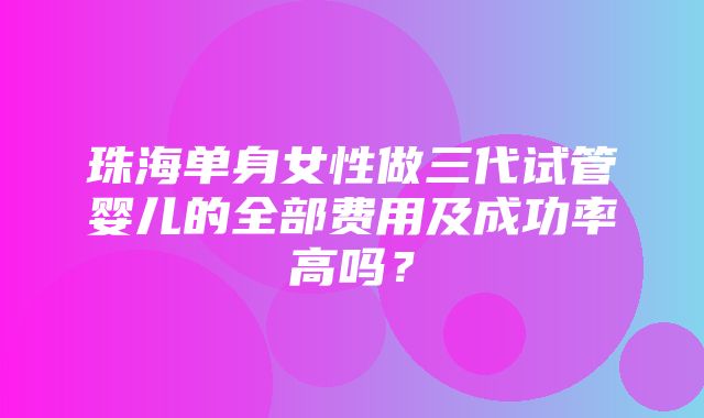 珠海单身女性做三代试管婴儿的全部费用及成功率高吗？