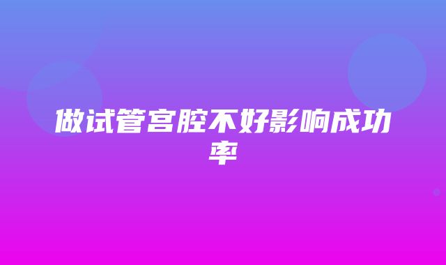 做试管宫腔不好影响成功率