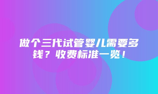 做个三代试管婴儿需要多钱？收费标准一览！