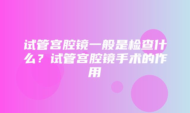 试管宫腔镜一般是检查什么？试管宫腔镜手术的作用