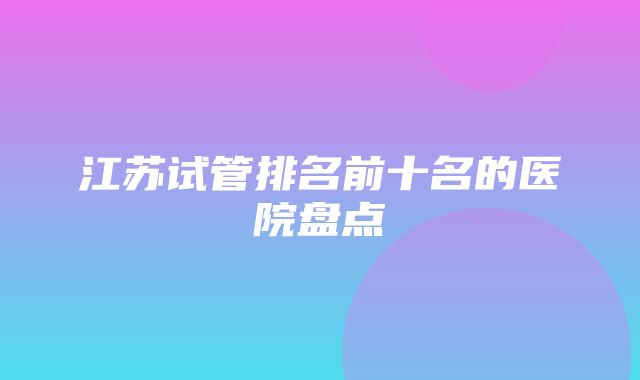 江苏试管排名前十名的医院盘点