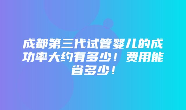 成都第三代试管婴儿的成功率大约有多少！费用能省多少！