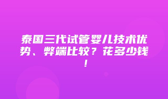 泰国三代试管婴儿技术优势、弊端比较？花多少钱！