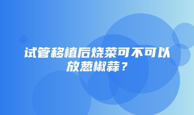 试管移植后烧菜可不可以放葱椒蒜？