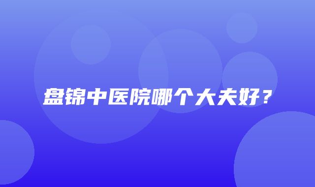 盘锦中医院哪个大夫好？